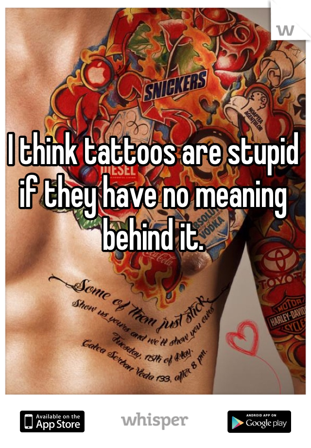 I think tattoos are stupid if they have no meaning behind it.