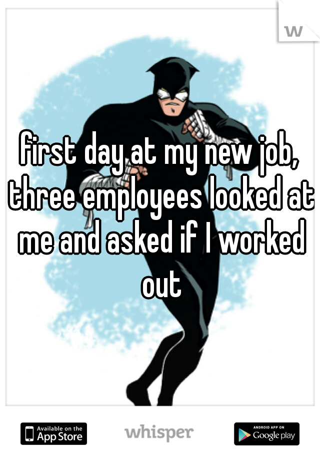 first day at my new job, three employees looked at me and asked if I worked out