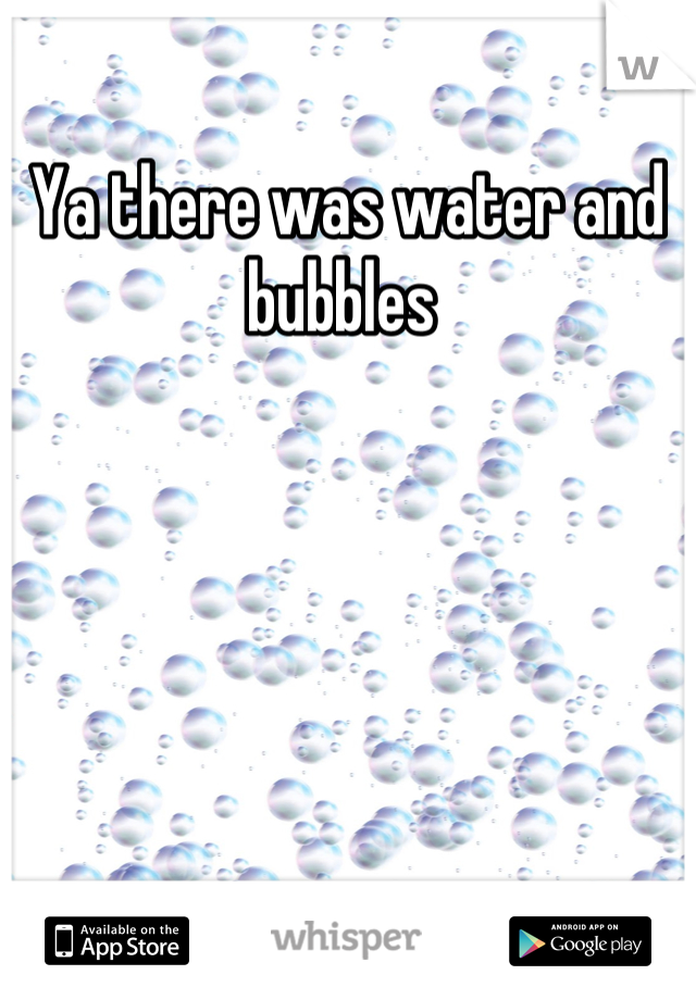 Ya there was water and bubbles 