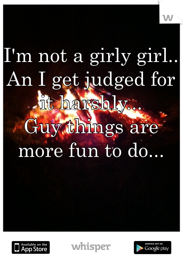 I'm not a girly girl..
An I get judged for it harshly...
Guy things are more fun to do...
