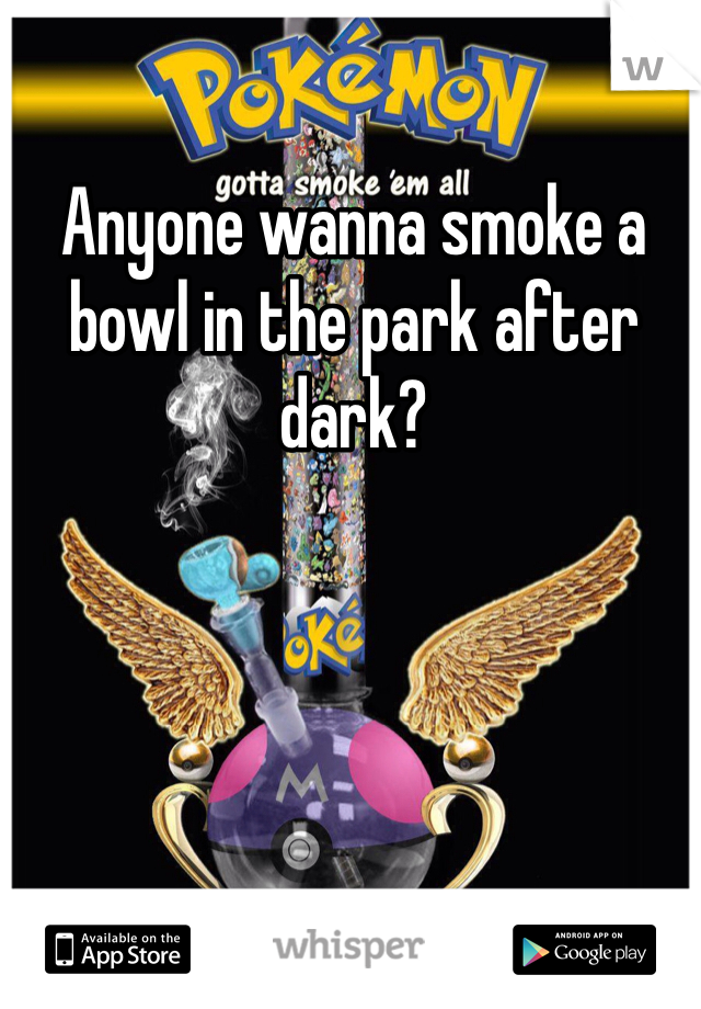 Anyone wanna smoke a bowl in the park after dark?