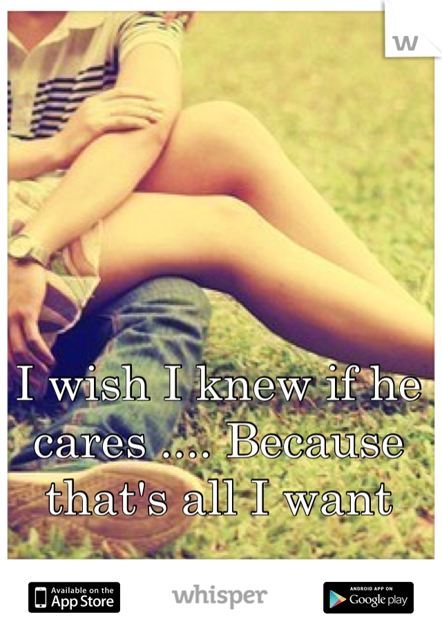I wish I knew if he cares .... Because that's all I want 