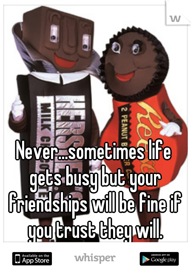 Never...sometimes life gets busy but your friendships will be fine if you trust they will.