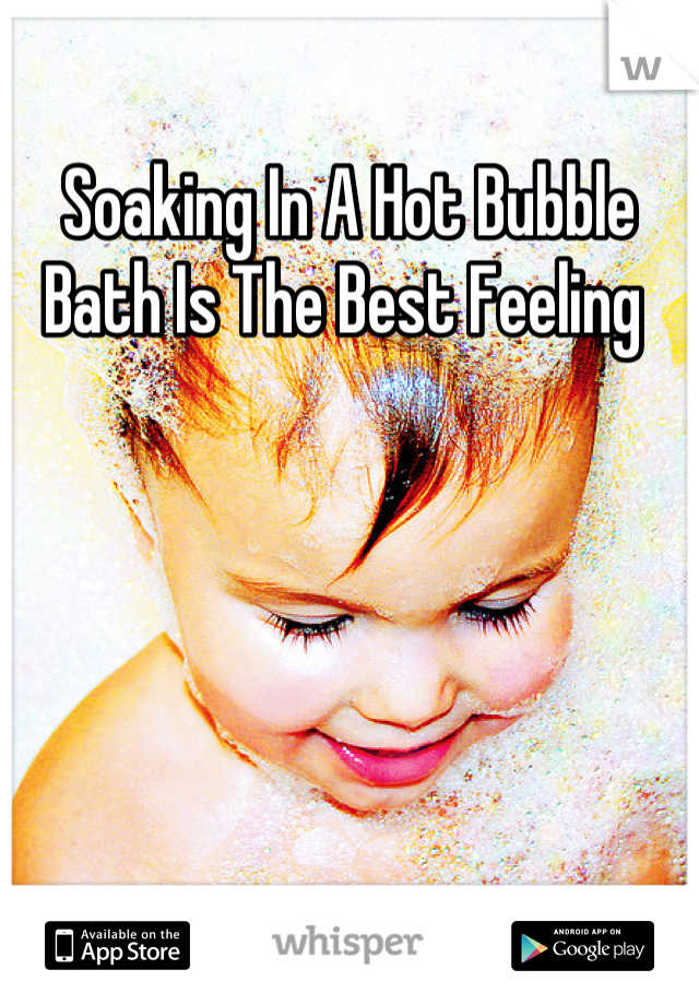 Soaking In A Hot Bubble Bath Is The Best Feeling 