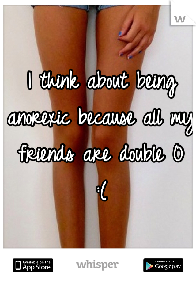 I think about being anorexic because all my friends are double 0 
:(