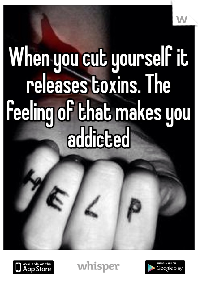When you cut yourself it releases toxins. The feeling of that makes you addicted 