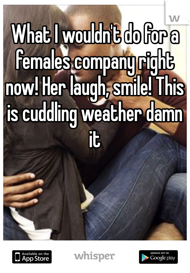 What I wouldn't do for a females company right now! Her laugh, smile! This is cuddling weather damn it 