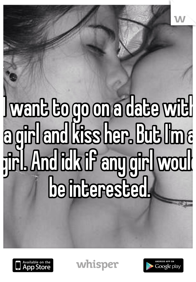 I want to go on a date with a girl and kiss her. But I'm a girl. And idk if any girl would be interested.