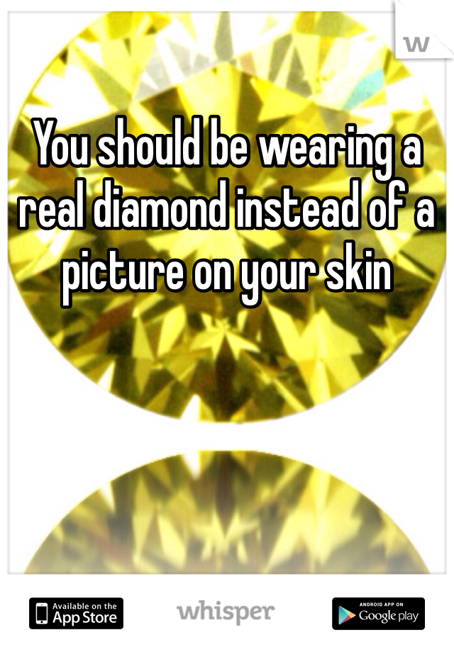 You should be wearing a real diamond instead of a picture on your skin