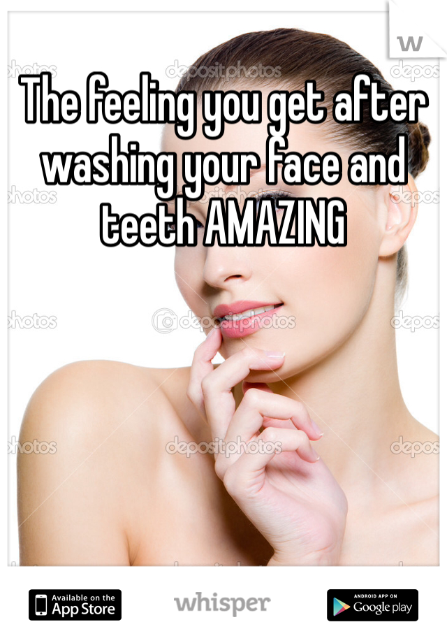 The feeling you get after washing your face and teeth AMAZING
