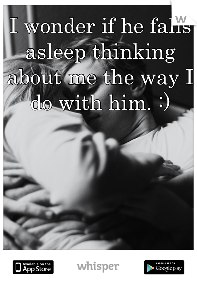 I wonder if he falls asleep thinking about me the way I do with him. :)