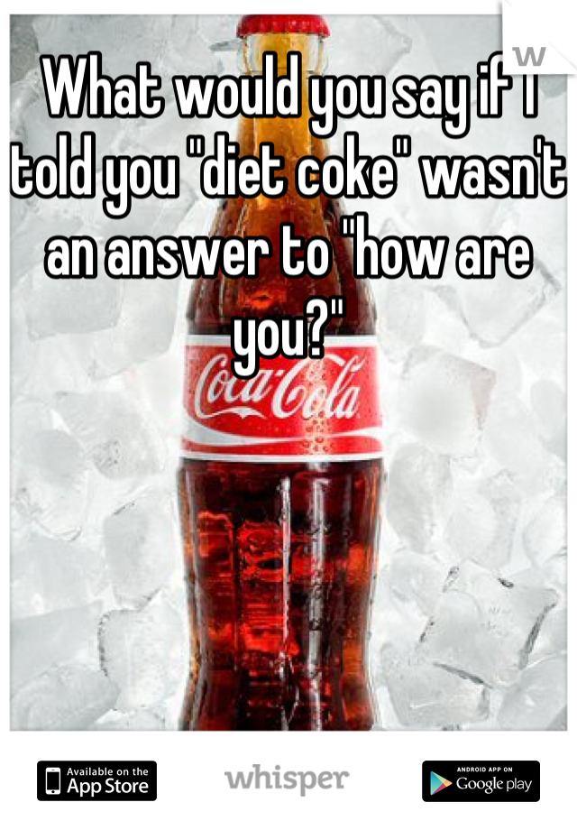 What would you say if I told you "diet coke" wasn't an answer to "how are you?"