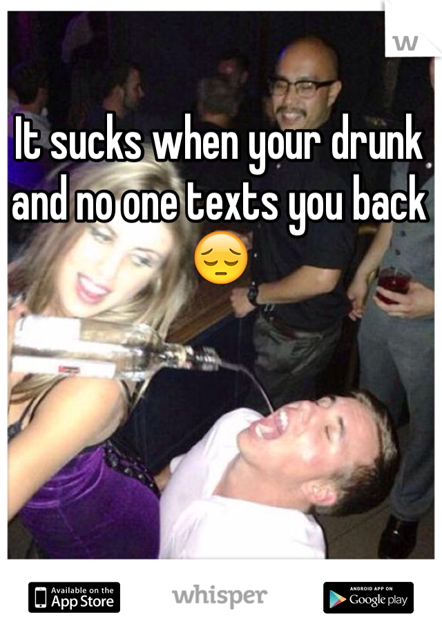 It sucks when your drunk and no one texts you back 😔