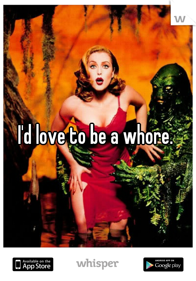 I'd love to be a whore. 