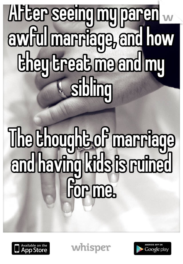 After seeing my parents awful marriage, and how they treat me and my sibling

The thought of marriage and having kids is ruined for me. 