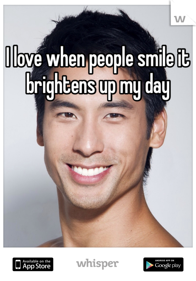 I love when people smile it brightens up my day
