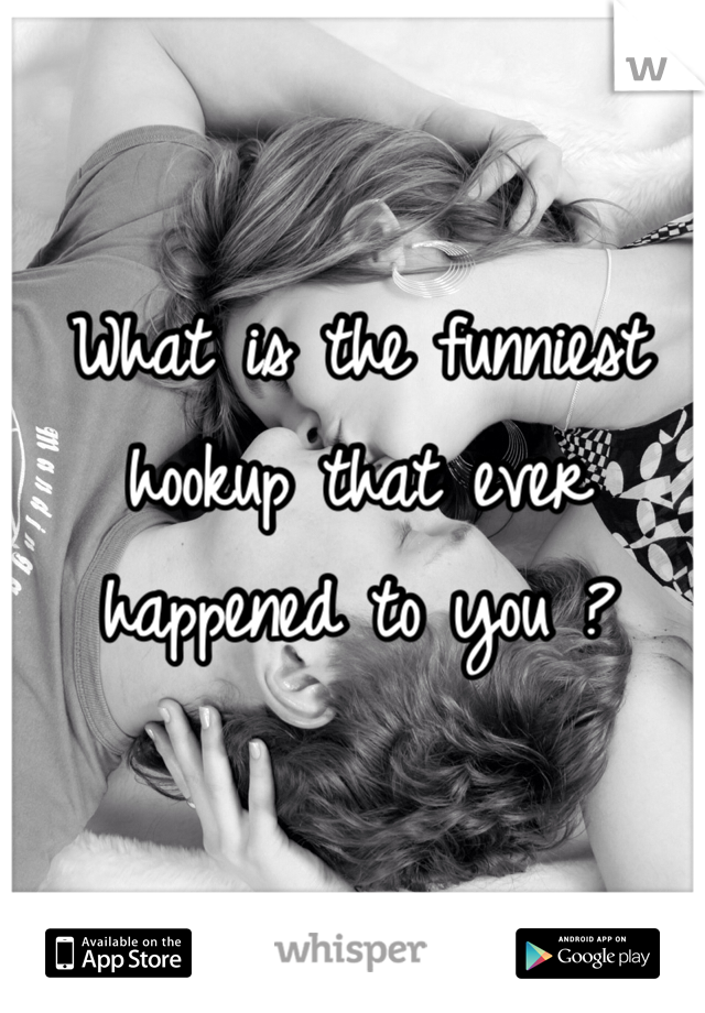 What is the funniest hookup that ever happened to you ? 