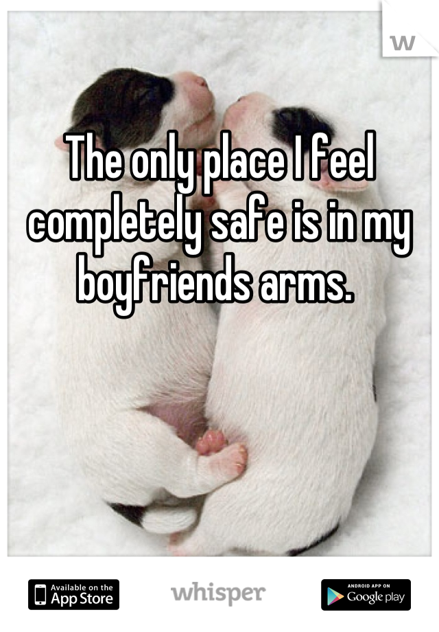 The only place I feel completely safe is in my boyfriends arms. 