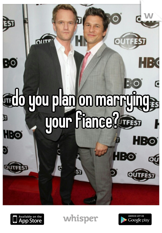 do you plan on marrying your fiance?