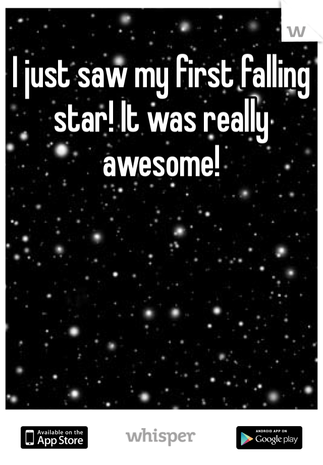 I just saw my first falling star! It was really awesome!
