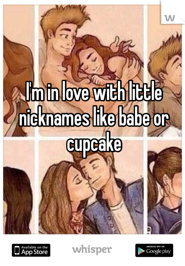 I'm in love with little nicknames like babe or cupcake 