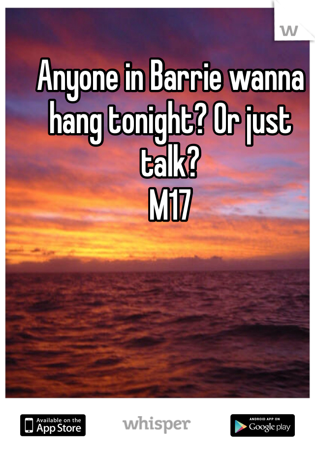 Anyone in Barrie wanna hang tonight? Or just talk? 
M17
