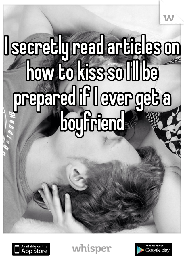 I secretly read articles on how to kiss so I'll be prepared if I ever get a boyfriend