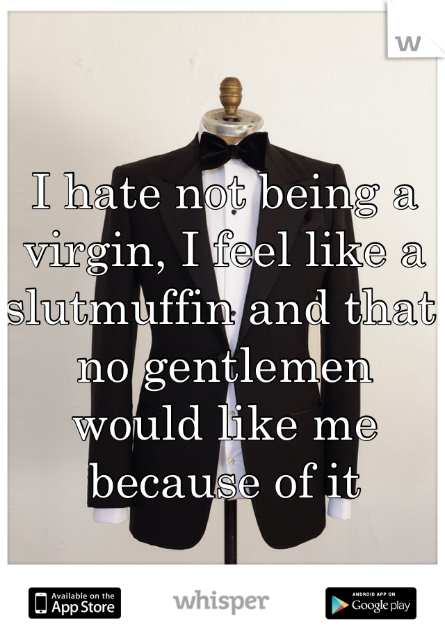 I hate not being a virgin, I feel like a slutmuffin and that no gentlemen  would like me because of it 