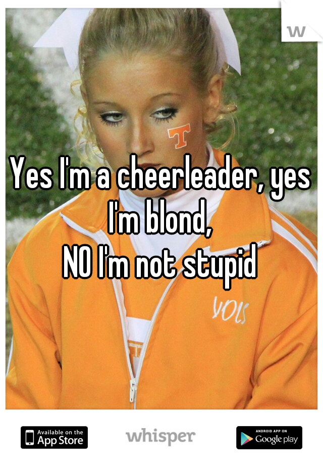 Yes I'm a cheerleader, yes I'm blond, 
NO I'm not stupid