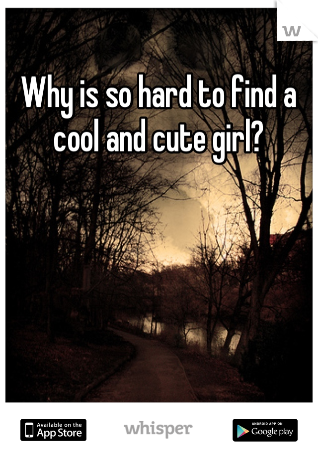 Why is so hard to find a cool and cute girl?