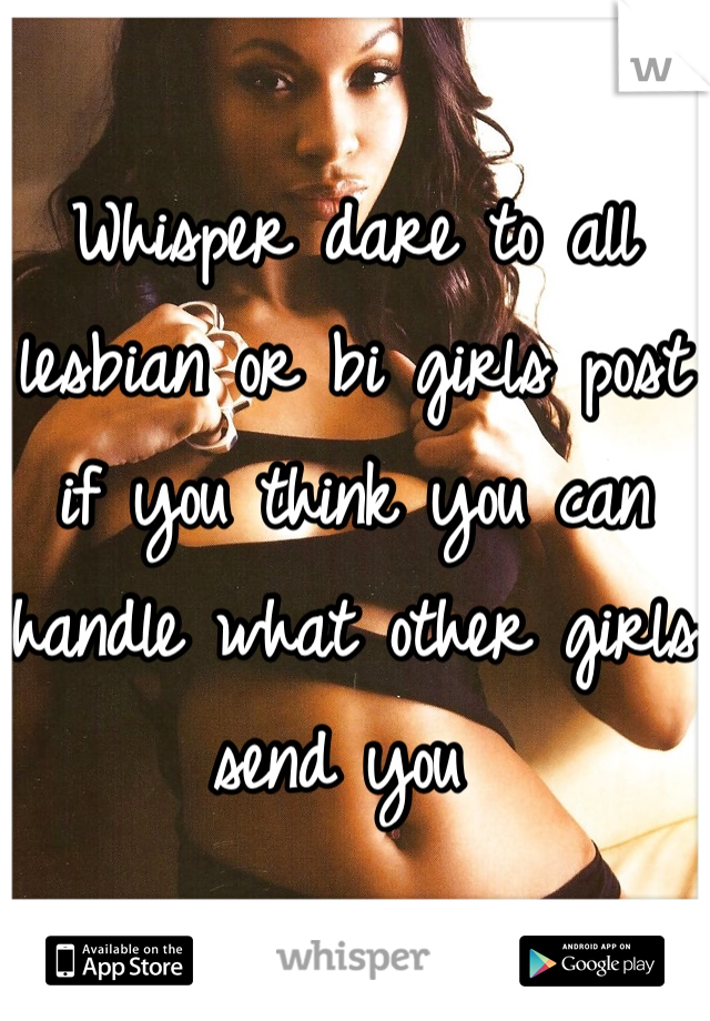 Whisper dare to all lesbian or bi girls post if you think you can handle what other girls send you 