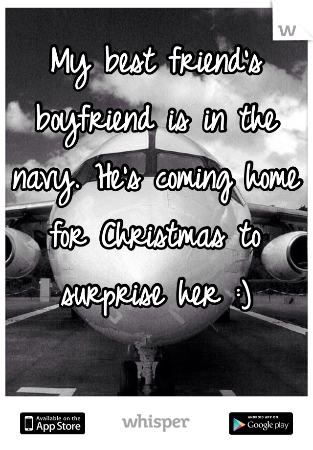 My best friend's boyfriend is in the navy. He's coming home for Christmas to surprise her :)