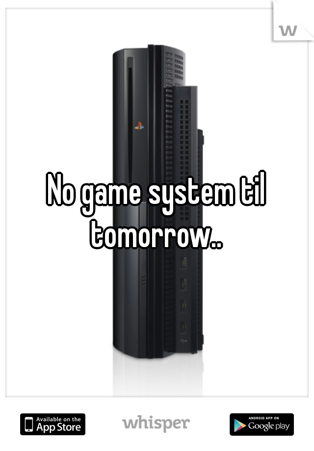 No game system til tomorrow.. 
