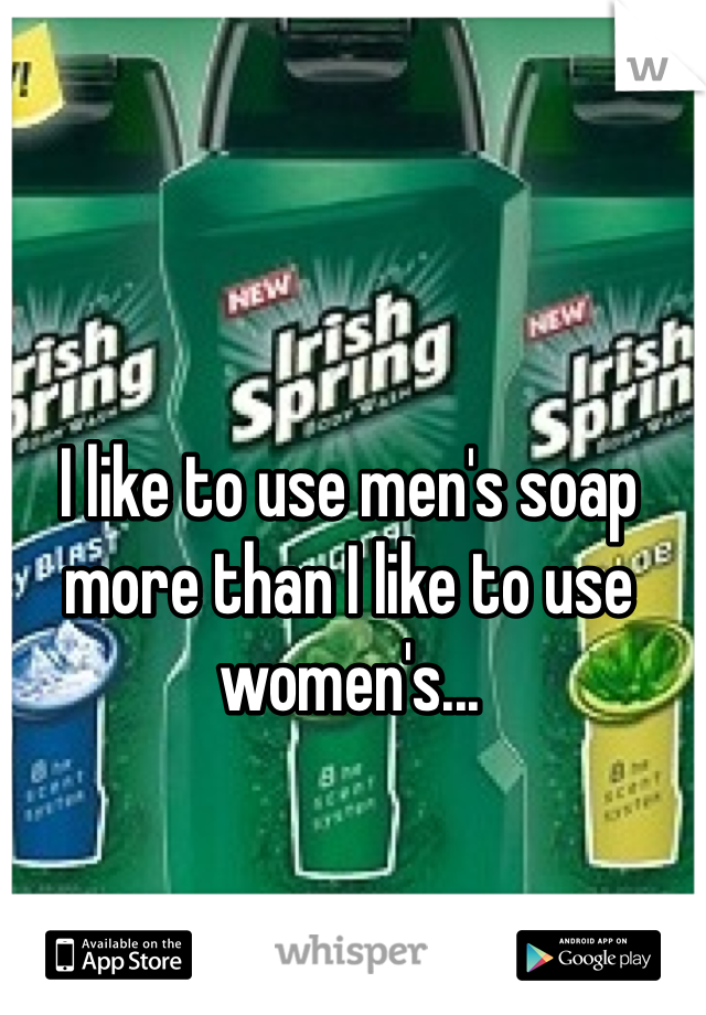 I like to use men's soap more than I like to use women's... 