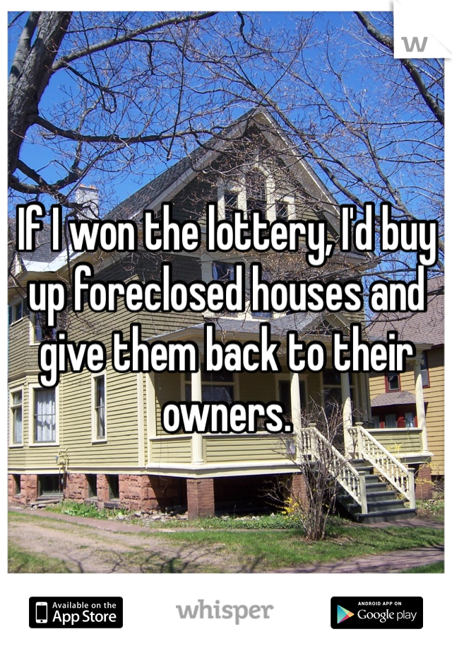 If I won the lottery, I'd buy up foreclosed houses and give them back to their owners. 