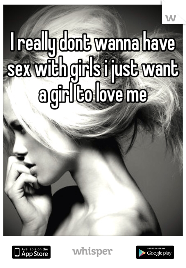 I really dont wanna have sex with girls i just want a girl to love me