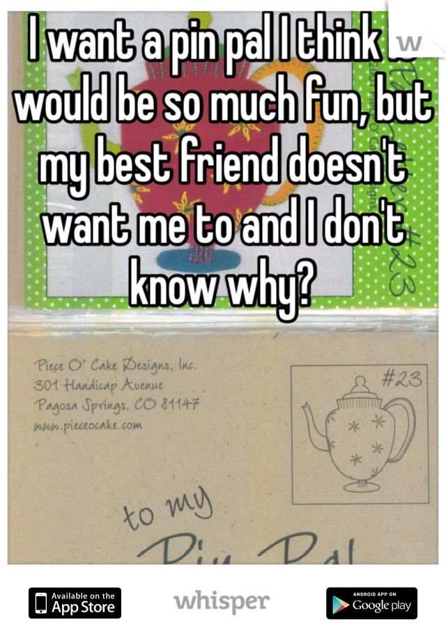 I want a pin pal I think it would be so much fun, but my best friend doesn't want me to and I don't know why?