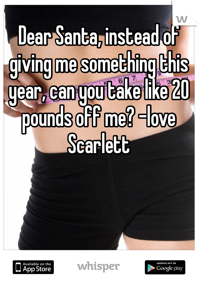 Dear Santa, instead of giving me something this year, can you take like 20 pounds off me? -love Scarlett 