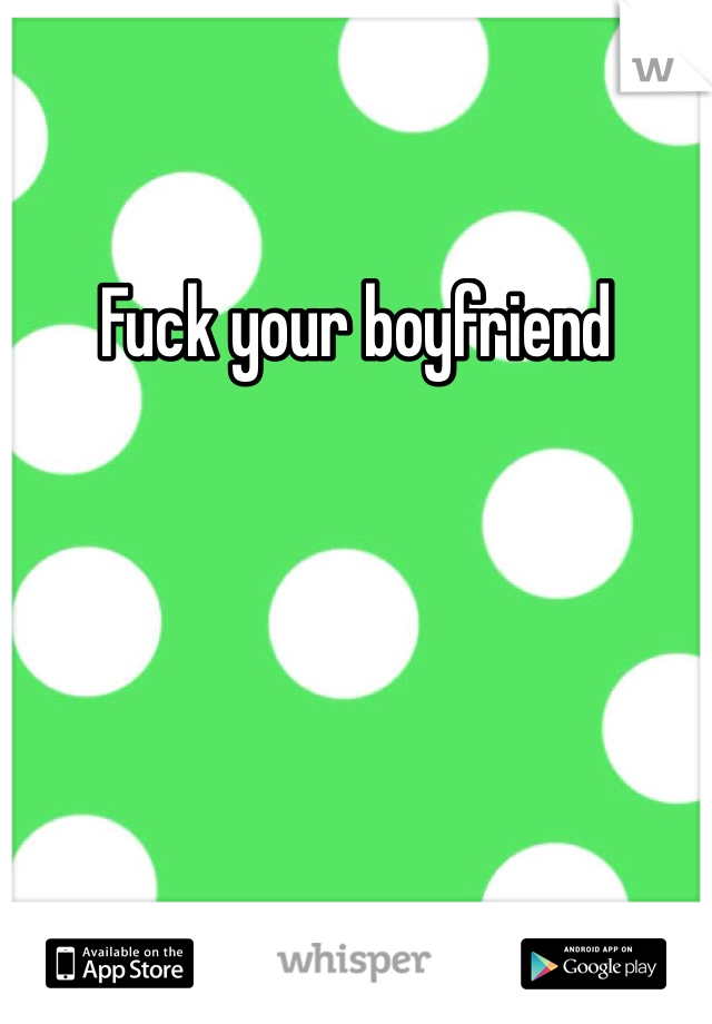 Fuck your boyfriend