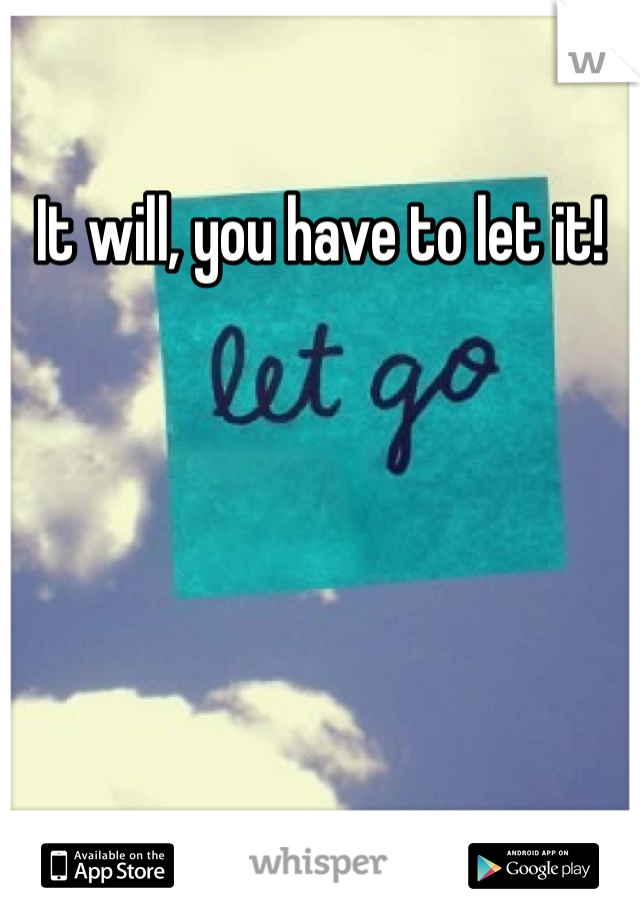 It will, you have to let it!