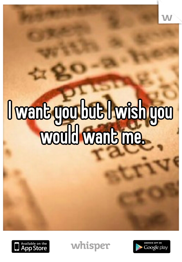 I want you but I wish you would want me.