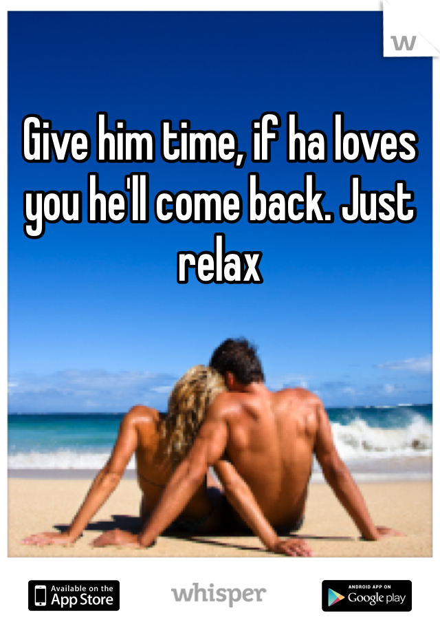 Give him time, if ha loves you he'll come back. Just relax 