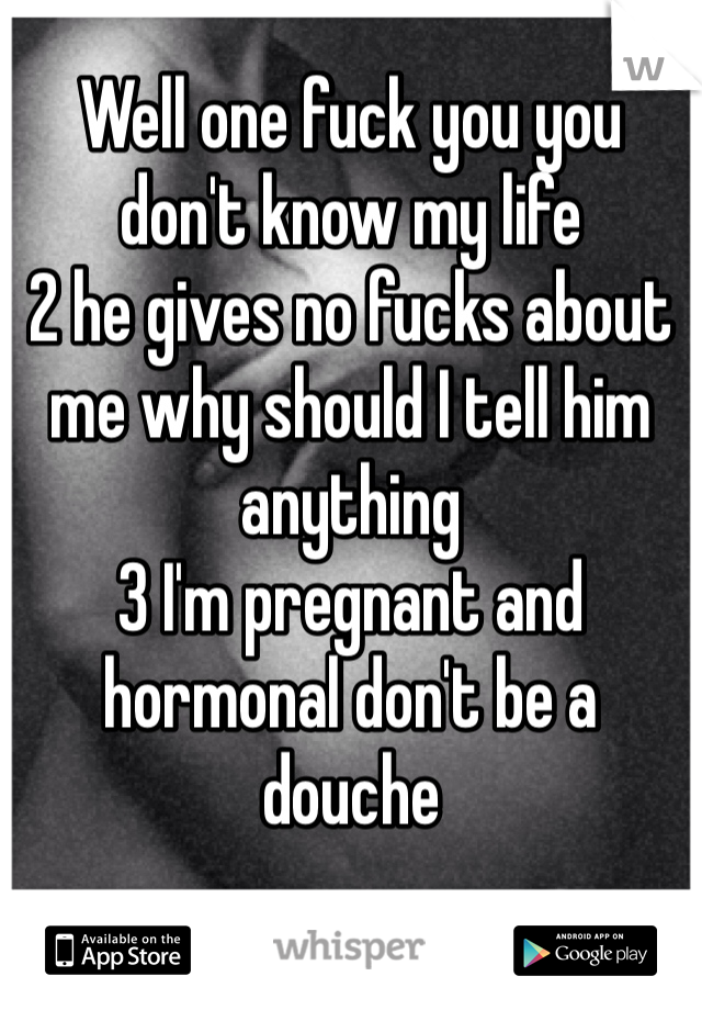 Well one fuck you you don't know my life 
2 he gives no fucks about me why should I tell him anything
3 I'm pregnant and hormonal don't be a douche 