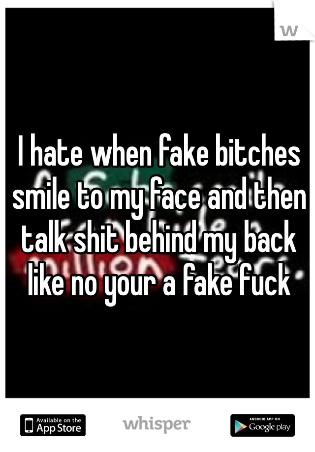 I hate when fake bitches smile to my face and then talk shit behind my back like no your a fake fuck