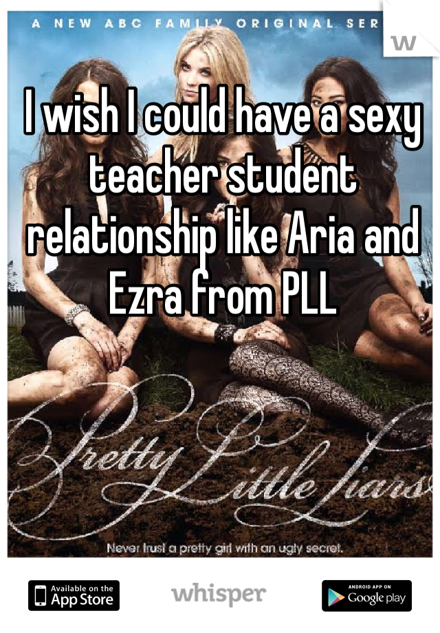 I wish I could have a sexy teacher student relationship like Aria and Ezra from PLL 