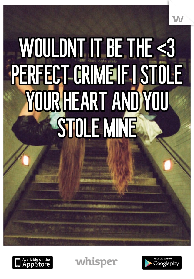 WOULDNT IT BE THE <3  PERFECT CRIME IF I STOLE YOUR HEART AND YOU STOLE MINE 