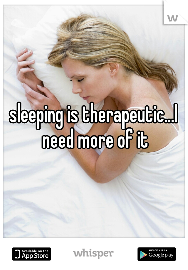 sleeping is therapeutic...I need more of it