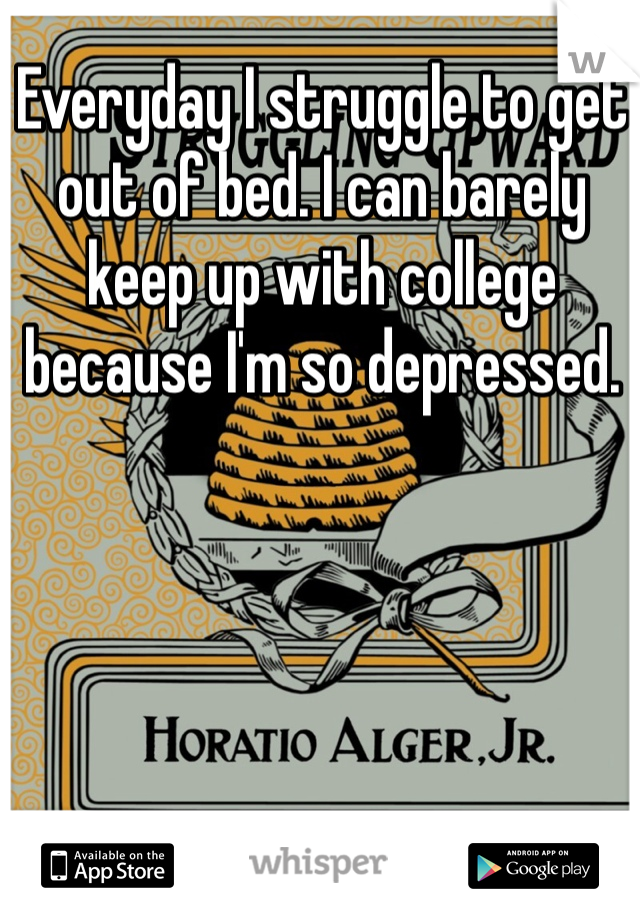 Everyday I struggle to get out of bed. I can barely keep up with college because I'm so depressed. 
