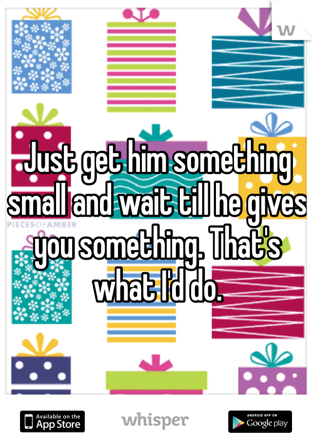 Just get him something small and wait till he gives you something. That's what I'd do.
