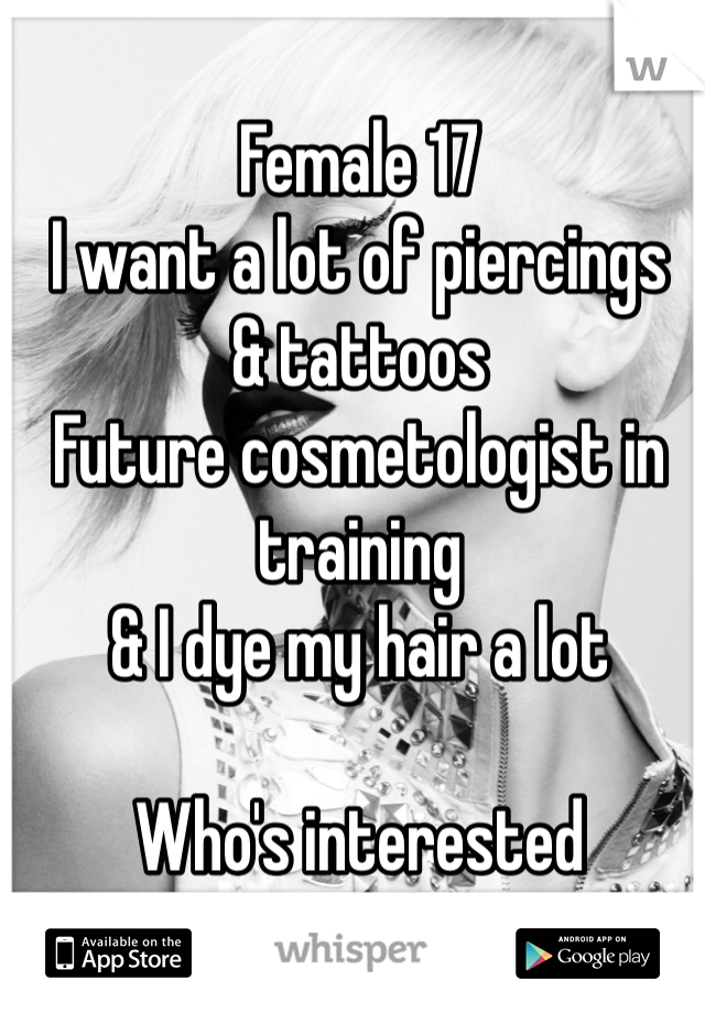 Female 17 
I want a lot of piercings 
& tattoos 
Future cosmetologist in training 
& I dye my hair a lot 

Who's interested 